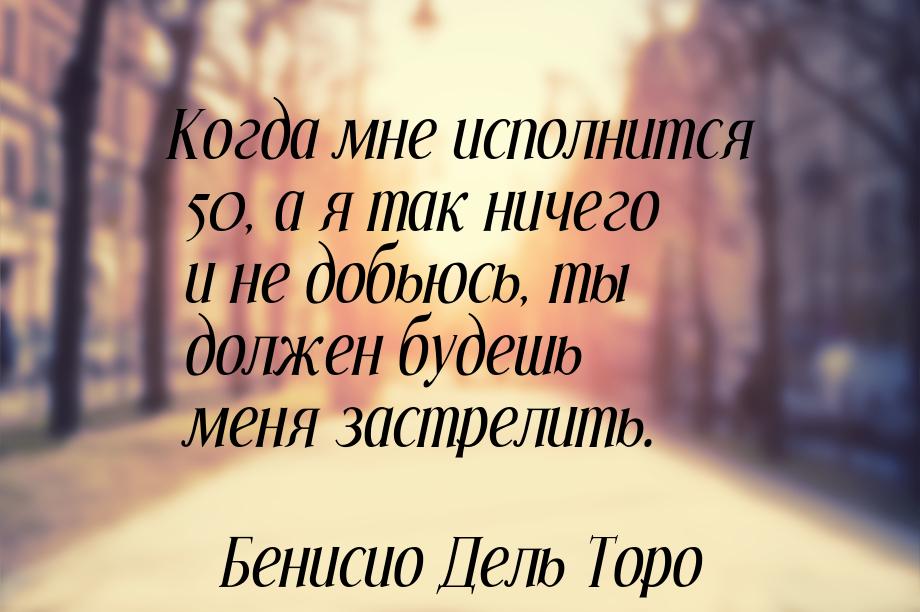 Когда мне исполнится 50, а я так ничего и не добьюсь, ты должен будешь меня застрелить.