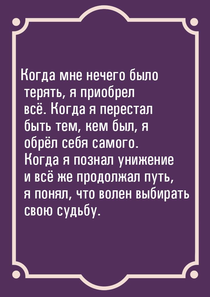 Когда мне нечего было терять, я приобрел всё. Когда я перестал быть тем, кем был, я обрёл 