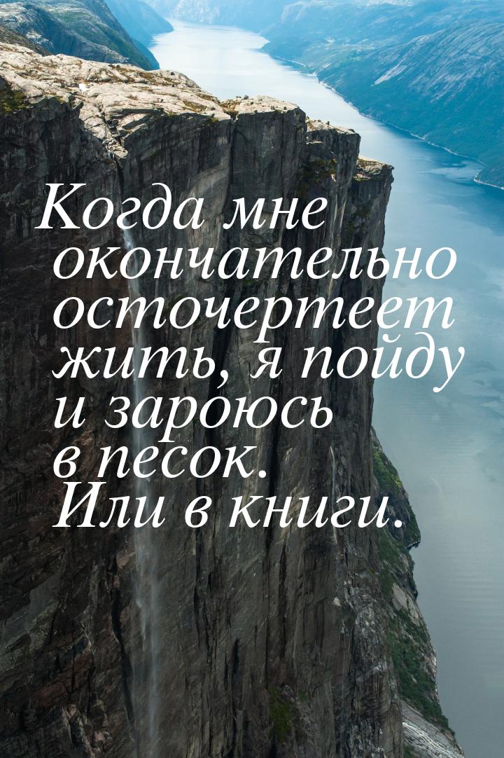 Когда мне окончательно осточертеет жить, я пойду и зароюсь в песок. Или в книги.