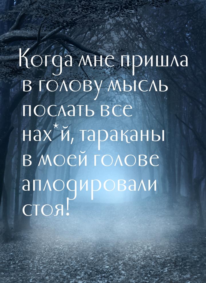 Когда мне пришла в голову мысль послать все нах*й, тараканы в моей голове аплодировали сто