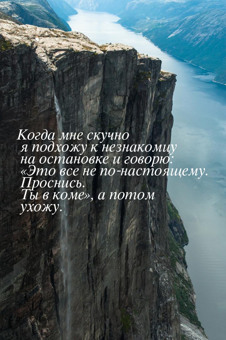 Когда мне скучно я подхожу к незнакомцу на остановке и говорю: Это все не по-настоя