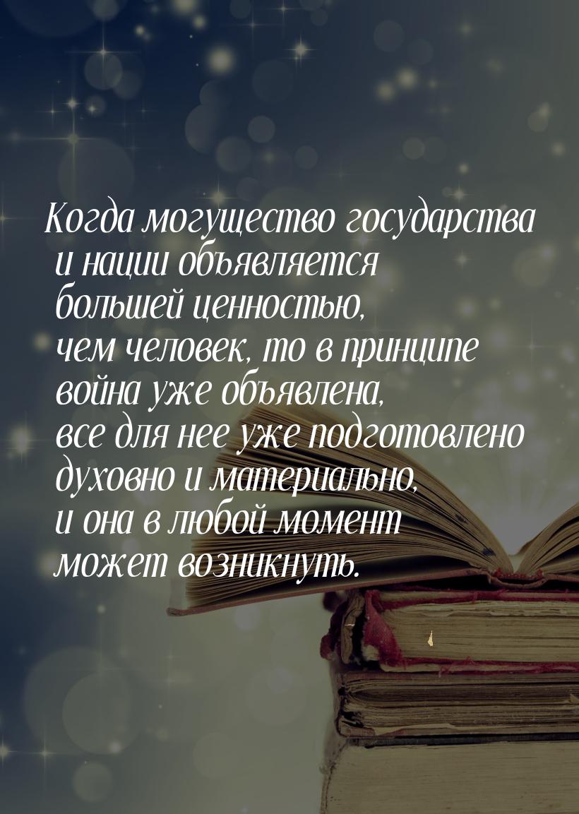 Когда могущество государства и нации объявляется большей ценностью, чем человек, то в прин