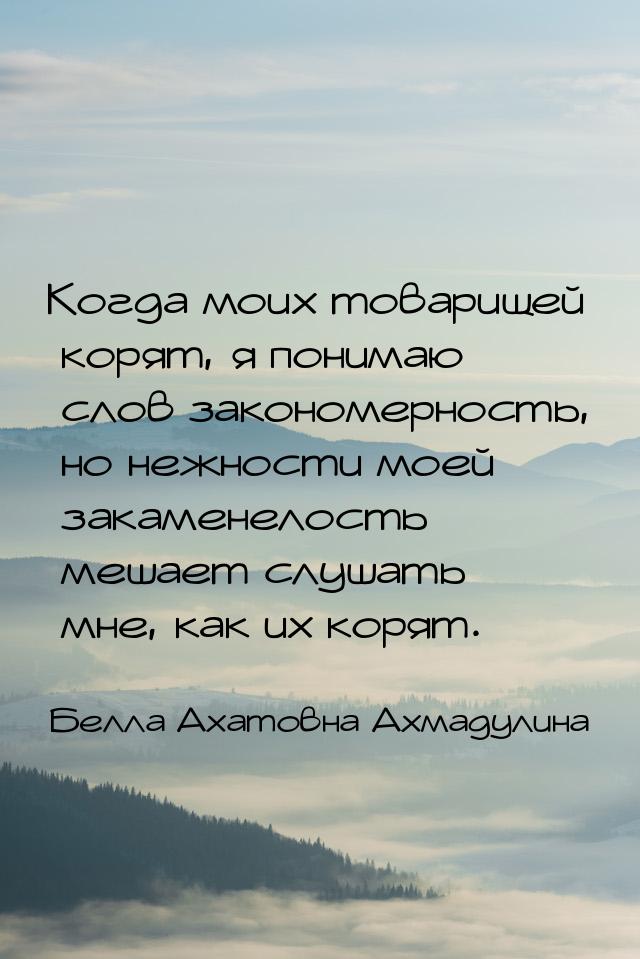 Когда моих товарищей корят, я понимаю слов закономерность, но нежности моей закаменелость 