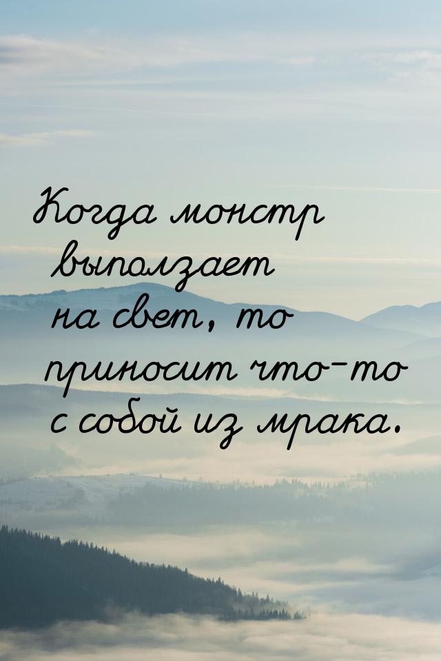 Когда монстр выползает на свет, то приносит что-то с собой из мрака.