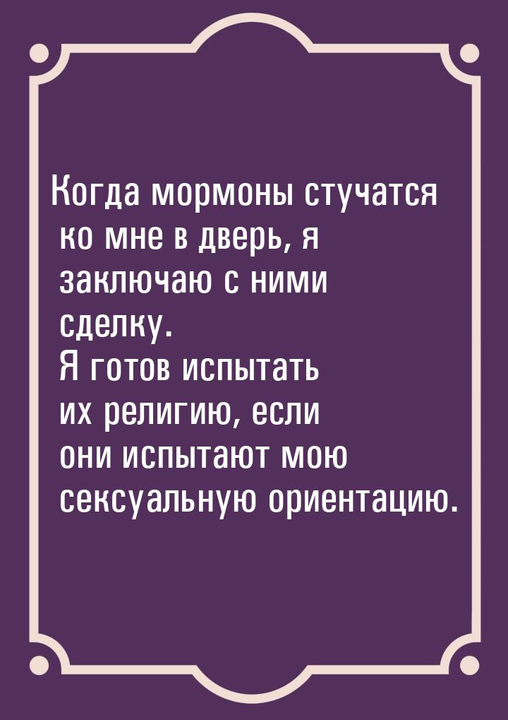 Когда мормоны стучатся ко мне в дверь, я заключаю с ними сделку. Я готов испытать их религ