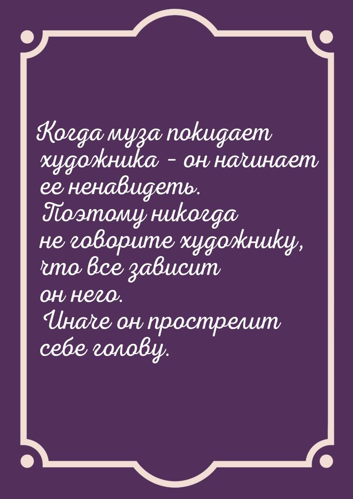 Когда муза покидает художника – он начинает ее ненавидеть. Поэтому никогда не говорите худ