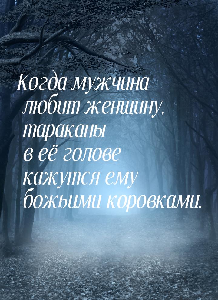 Когда мужчина любит женщину, тараканы в её голове кажутся ему божьими коровками.