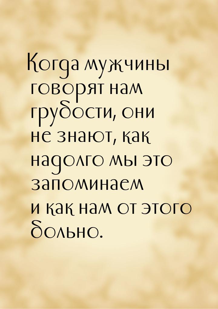 Когда мужчины говорят нам грубости, они не знают, как надолго мы это запоминаем и как нам 