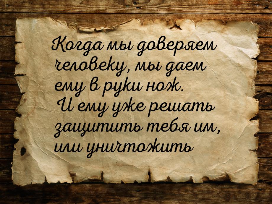 Когда мы доверяем человеку, мы даем ему в руки нож. И ему уже решать защитить тебя им, или