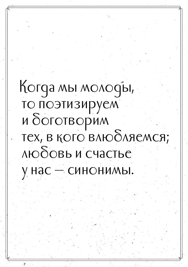 Когда мы молоды, то поэтизируем и боготворим тех, в кого влюбляемся; любовь и счастье у на