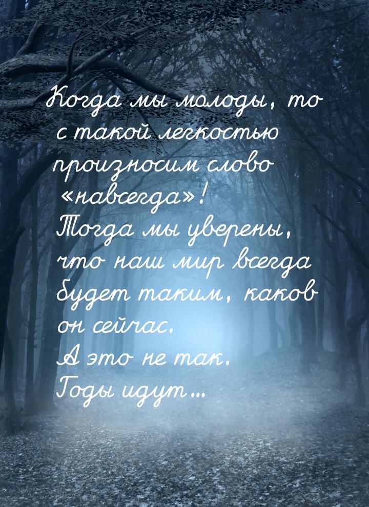 Когда мы молоды, то с такой легкостью произносим слово навсегда! Тогда мы ув