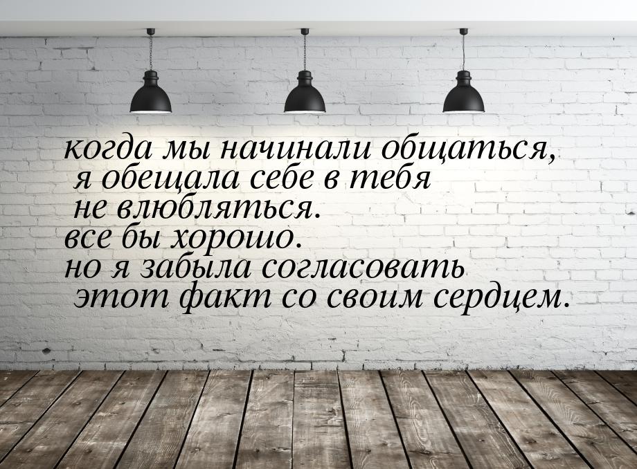 когда мы начинали общаться, я обещала себе в тебя не влюбляться. все бы хорошо. но я забыл