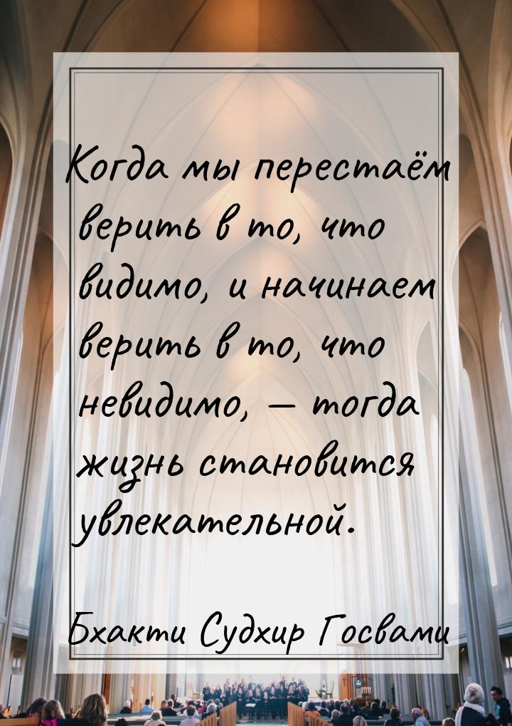 Когда мы перестаём верить в то, что видимо, и начинаем верить в то, что невидимо, — тогда 