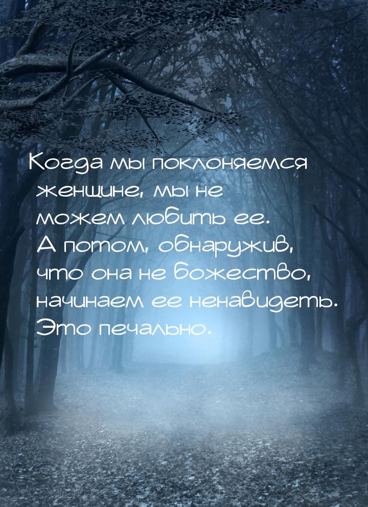 Когда мы поклоняемся женщине, мы не можем любить ее. А потом, обнаружив, что она не божест