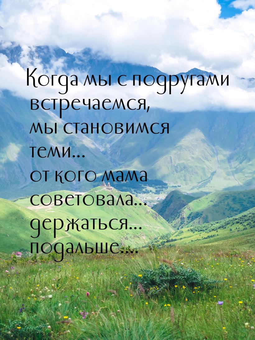 Когда мы с подругами встречаемся, мы становимся теми... от кого мама советовала... держать