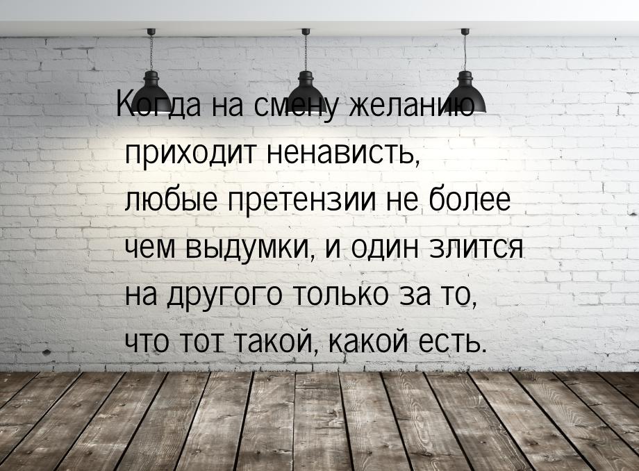 Когда на смену желанию приходит ненависть, любые претензии не более чем выдумки, и один зл