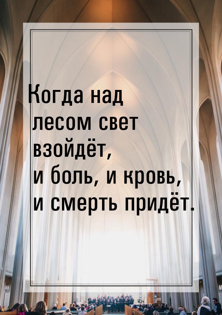 Когда над лесом свет взойдёт, и боль, и кровь, и смерть придёт.