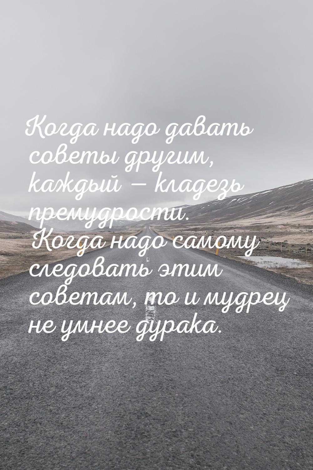 Когда надо давать советы другим, каждый — кладезь премудрости. Когда надо самому следовать