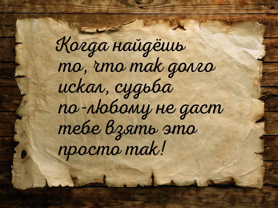 Когда найдёшь то, что так долго искал, судьба по-любому не даст тебе взять это просто так!