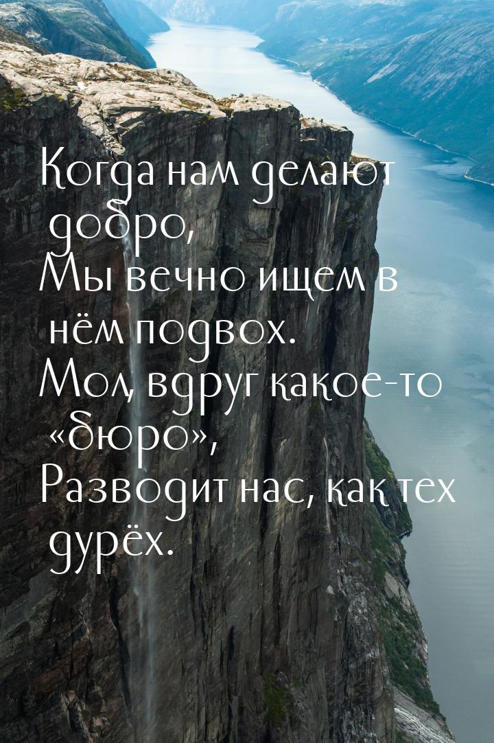 Когда нам делают добро, Мы вечно ищем в нём подвох. Мол, вдруг какое-то «бюро», Разводит н