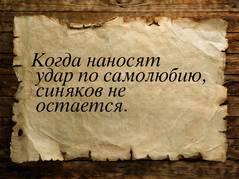 Когда наносят удар по самолюбию, синяков не остается.