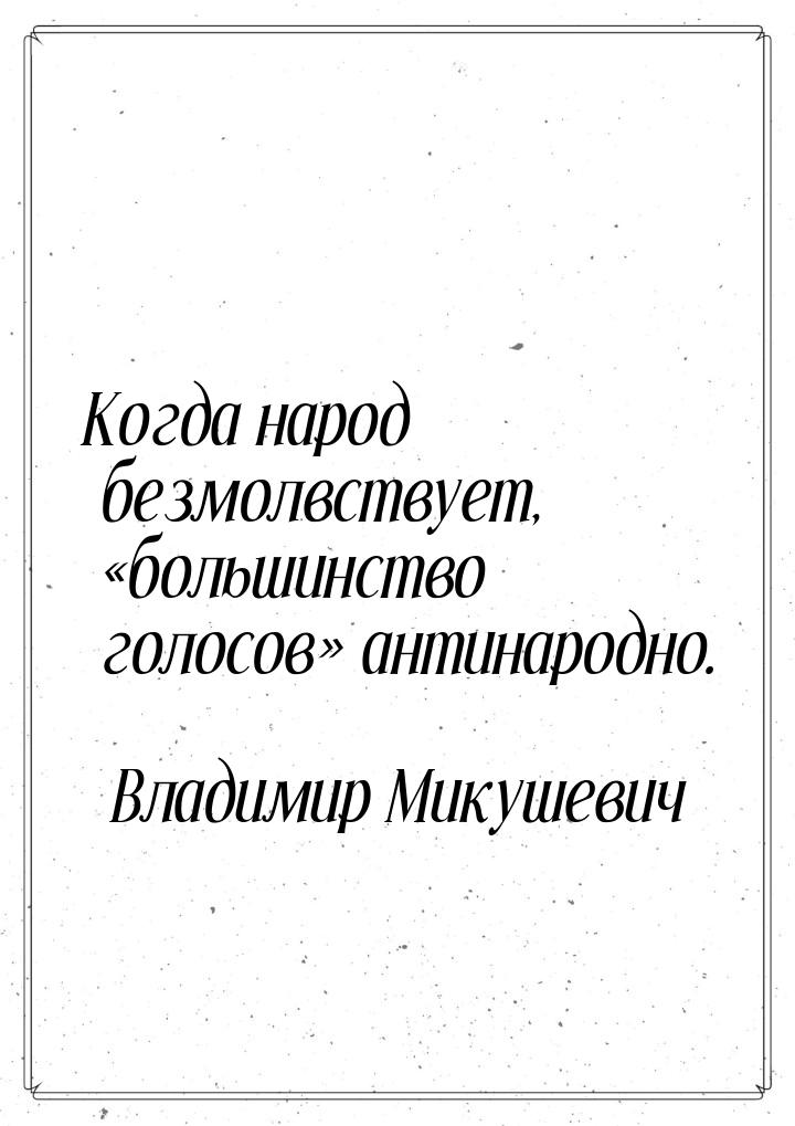 Когда народ безмолвствует, большинство голосов антинародно.