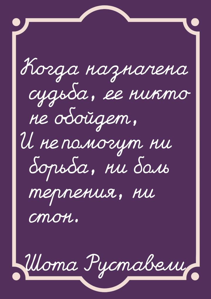 Когда назначена судьба, ее никто не обойдет, И не помогут ни борьба, ни боль терпения, ни 