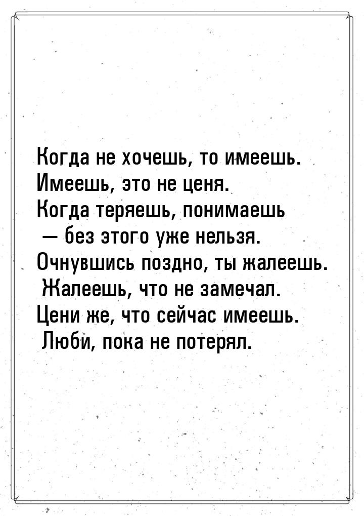 Когда не хочешь, то имеешь. Имеешь, это не ценя. Когда теряешь, понимаешь  без этог