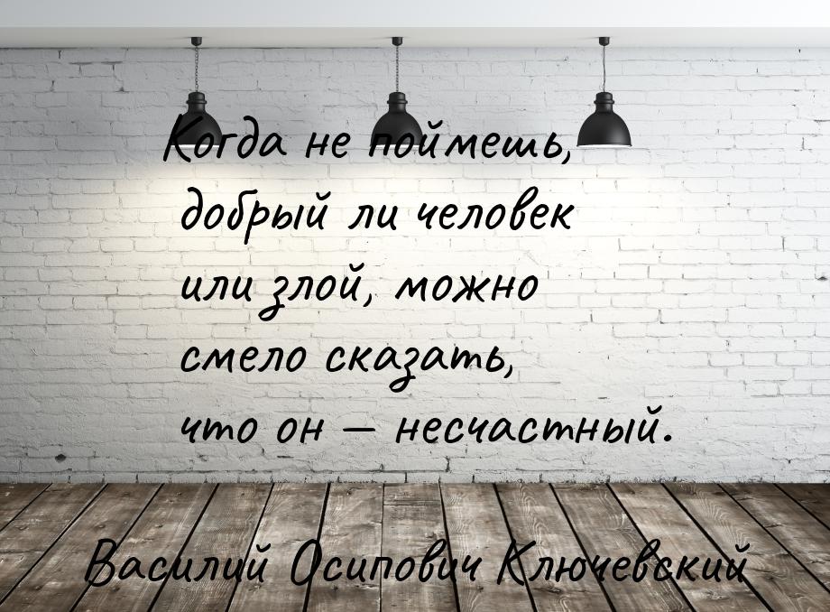 Когда не поймешь, добрый ли человек или злой, можно смело сказать, что он  несчастн