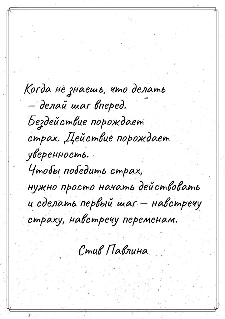 Когда не знаешь, что делать  делай шаг вперед. Бездействие порождает страх. Действи