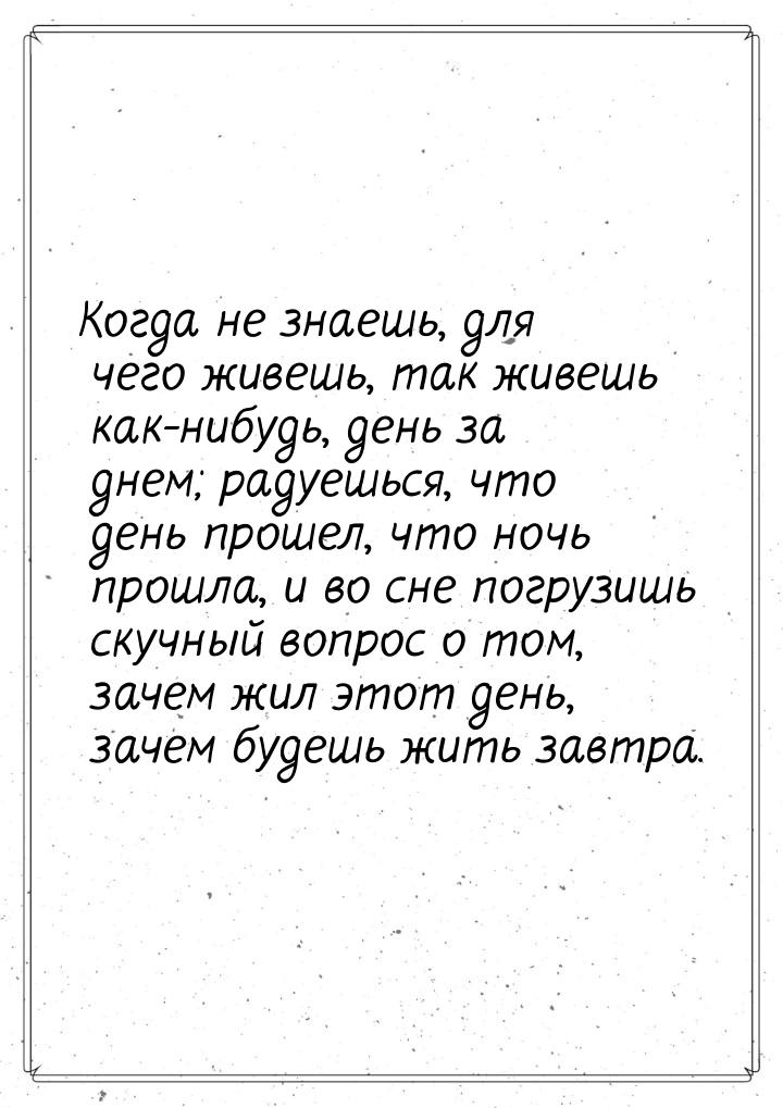 Когда не знаешь, для чего живешь, так живешь как-нибудь, день за днем; радуешься, что день