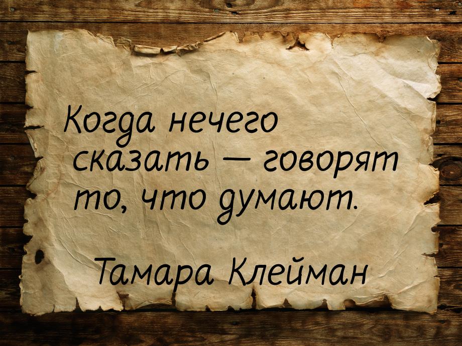 Когда нечего сказать  говорят то, что думают.