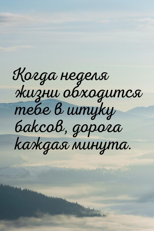 Когда неделя жизни обходится тебе в штуку баксов, дорога каждая минута.