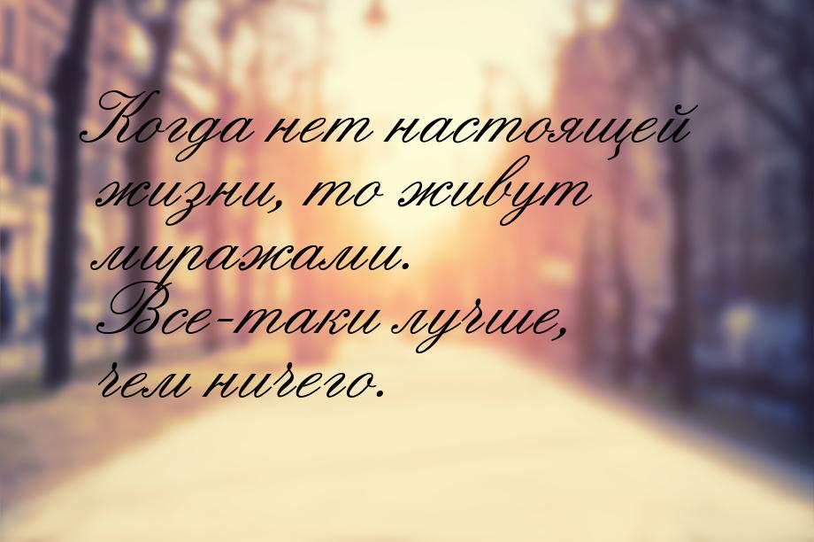 Когда нет настоящей жизни, то живут миражами. Все-таки лучше, чем ничего.