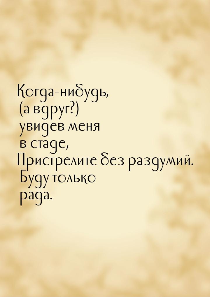 Когда-нибудь, (а вдруг?) увидев меня в стаде, Пристрелите без раздумий. Буду только рада.