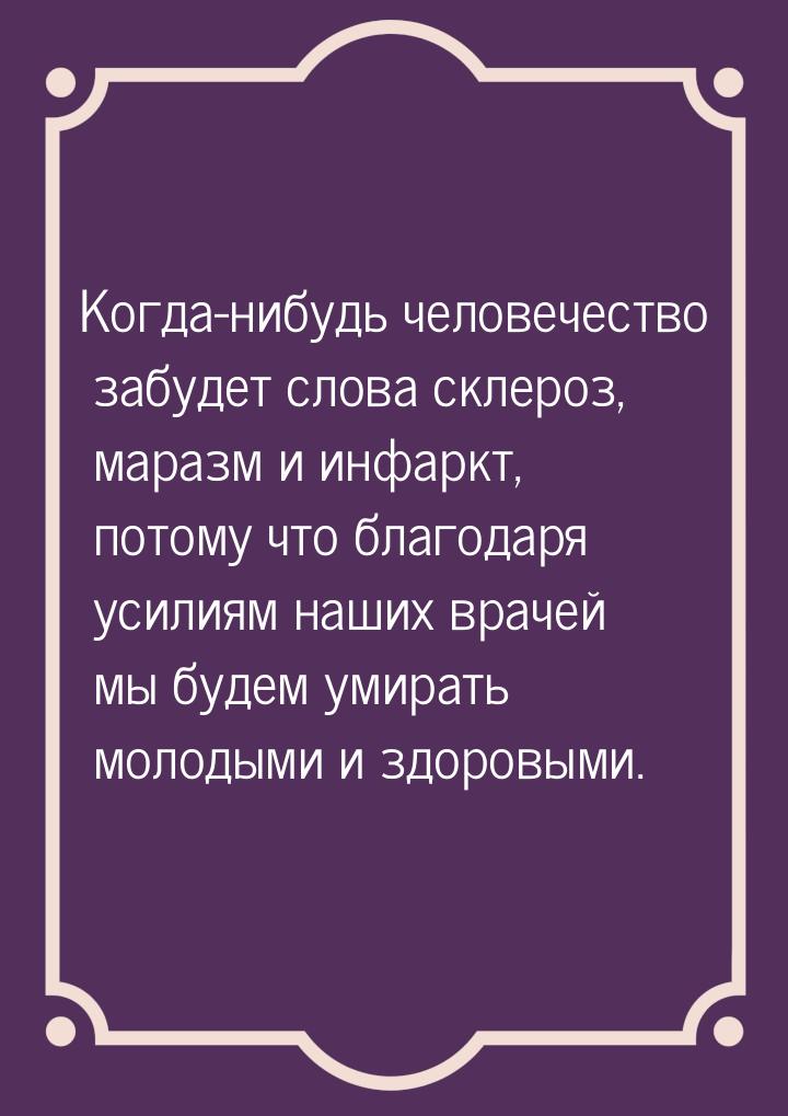 Когда-нибудь человечество забудет слова склероз, маразм и инфаркт, потому что благодаря ус