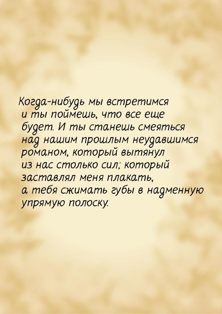 Когда-нибудь мы встретимся и ты поймешь, что все еще будет. И ты станешь смеяться над наши