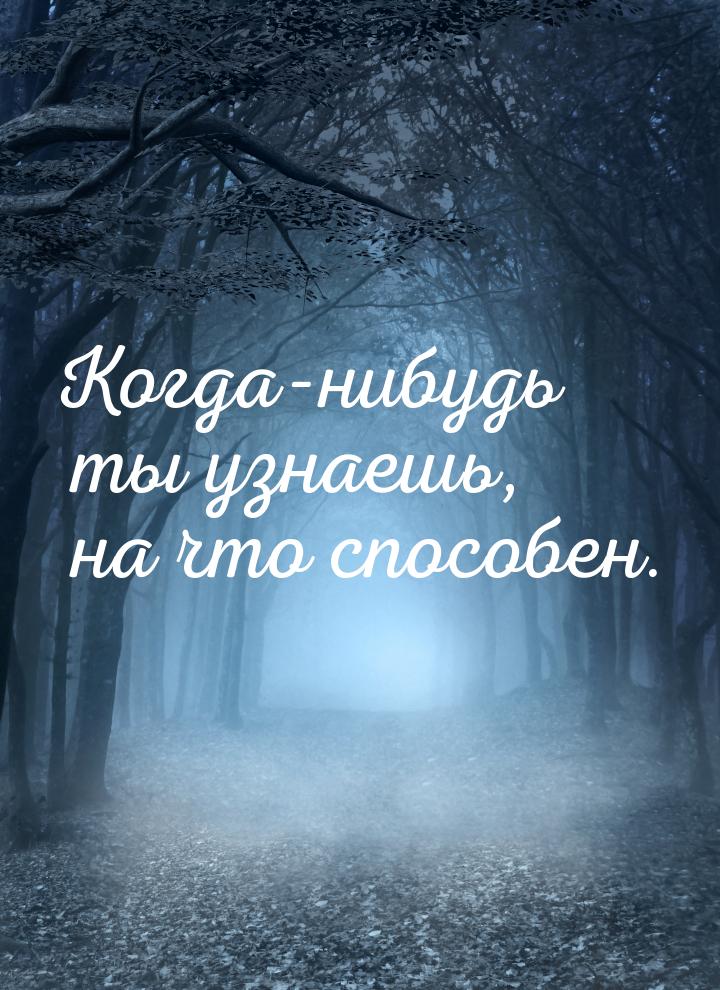 Когда-нибудь ты узнаешь, на что способен.