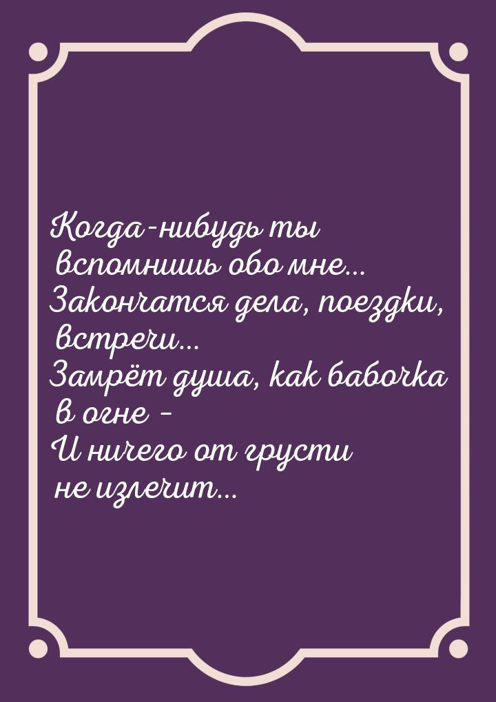 Когда-нибудь ты вспомнишь обо мне… Закончатся дела, поездки, встречи… Замрёт душа, как баб