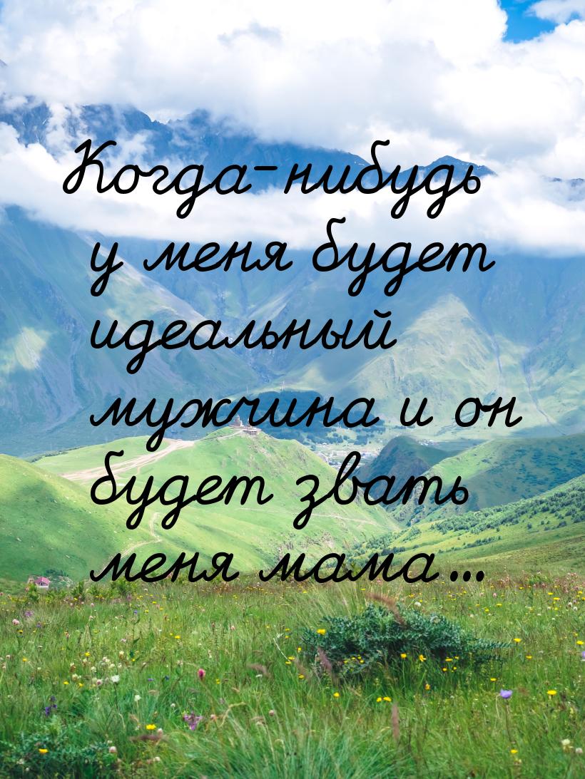 Когда-нибудь у меня будет идеальный мужчина и он будет звать меня мама...