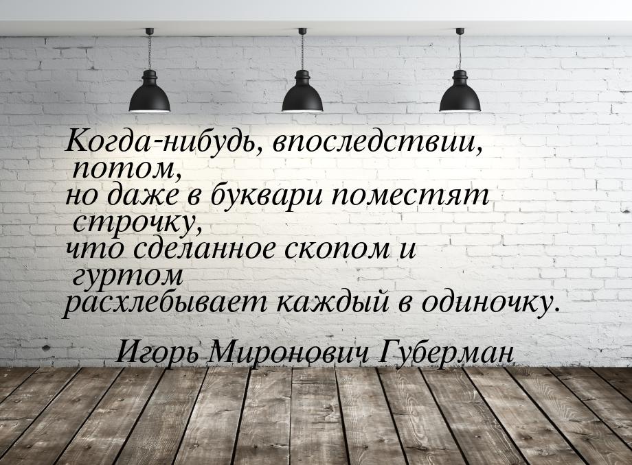 Когда-нибудь, впоследствии, потом, но даже в буквари поместят строчку, что сделанное скопо