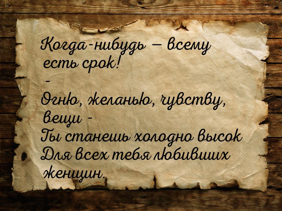 Когда-нибудь  всему есть срок! - Огню, желанью, чувству, вещи - Ты станешь холодно 