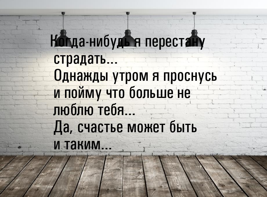 Когда-нибудь я перестану страдать... Однажды утром я проснусь и пойму что больше не люблю 