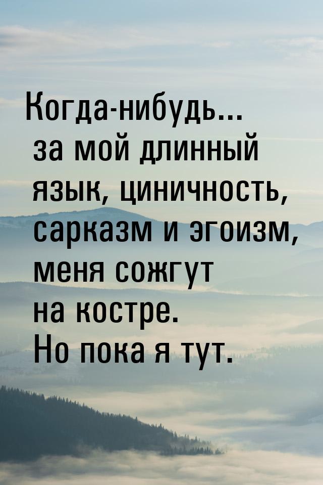 Когда-нибудь... за мой длинный язык, циничность, сарказм и эгоизм, меня сожгут на костре. 