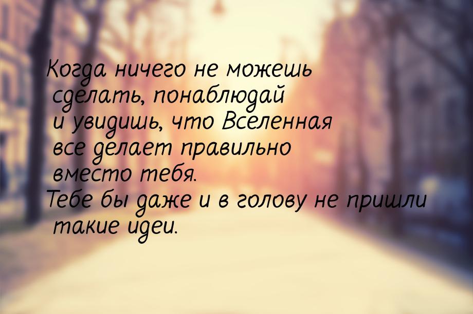 Когда ничего не можешь сделать, понаблюдай и увидишь, что Вселенная все делает правильно в