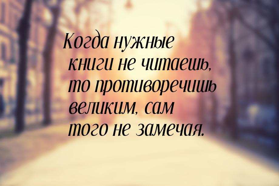 Когда нужные книги не читаешь, то противоречишь великим, сам того не замечая.