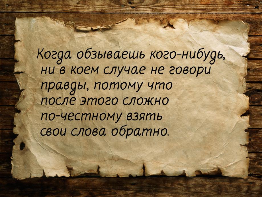 Когда обзываешь кого-нибудь, ни в коем случае не говори правды, потому что после этого сло