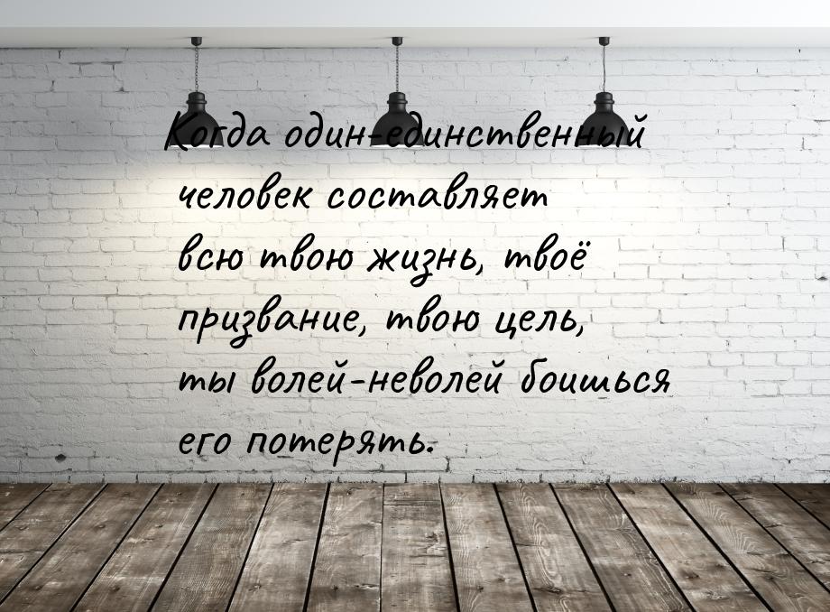 Когда один-единственный человек составляет всю твою жизнь, твоё призвание, твою цель, ты в