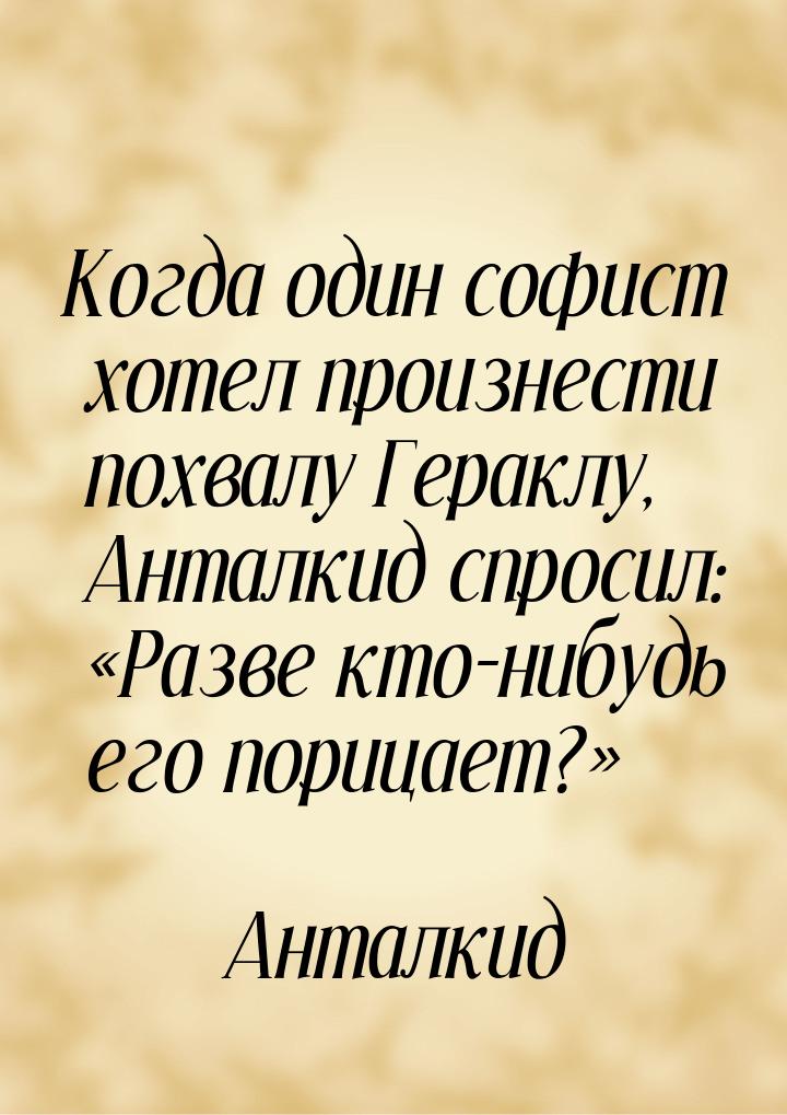 Когда один софист хотел произнести похвалу Гераклу, Анталкид спросил: Разве кто-ниб