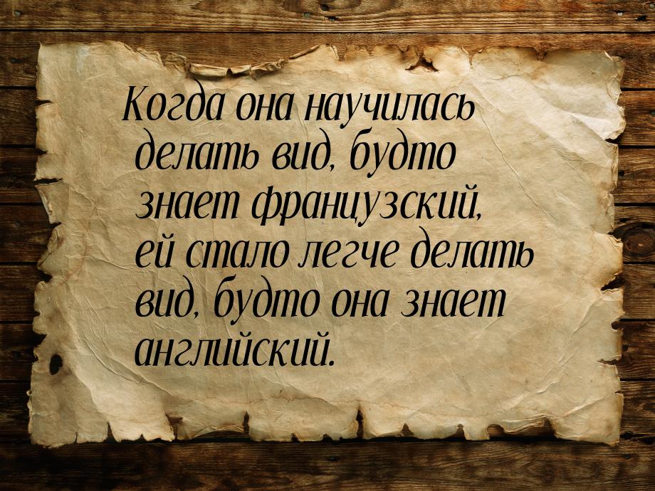 Когда она научилась делать вид, будто знает французский, ей стало легче делать вид, будто 